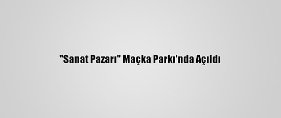 "Sanat Pazarı" Maçka Parkı'nda Açıldı