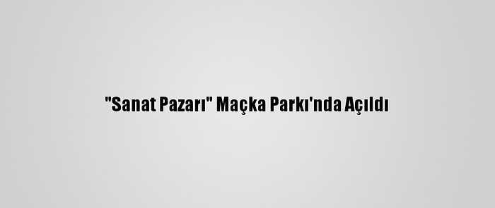 "Sanat Pazarı" Maçka Parkı'nda Açıldı