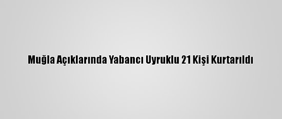 Muğla Açıklarında Yabancı Uyruklu 21 Kişi Kurtarıldı