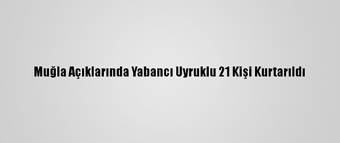 Muğla Açıklarında Yabancı Uyruklu 21 Kişi Kurtarıldı