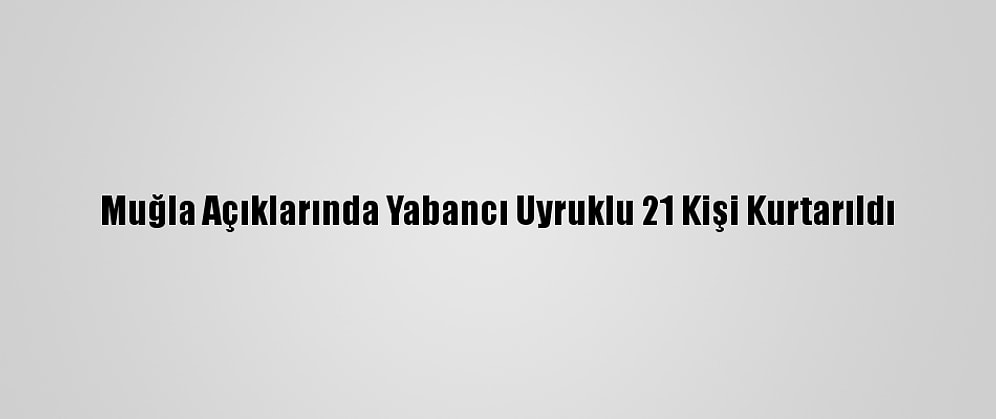 Muğla Açıklarında Yabancı Uyruklu 21 Kişi Kurtarıldı