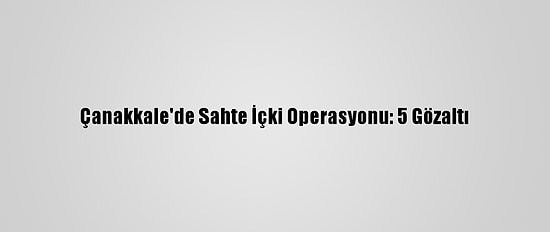 Çanakkale'de Sahte İçki Operasyonu: 5 Gözaltı