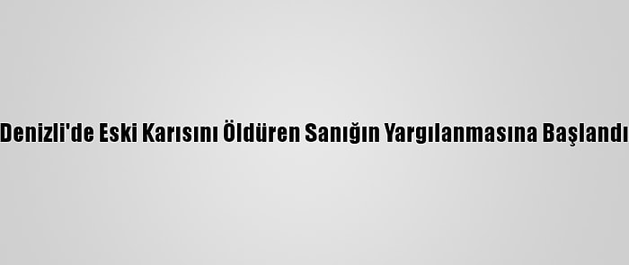 Denizli'de Eski Karısını Öldüren Sanığın Yargılanmasına Başlandı