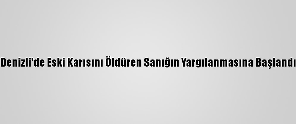 Denizli'de Eski Karısını Öldüren Sanığın Yargılanmasına Başlandı