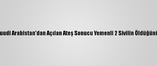 Husiler, Suudi Arabistan'dan Açılan Ateş Sonucu Yemenli 2 Sivilin Öldüğünü Açıkladı