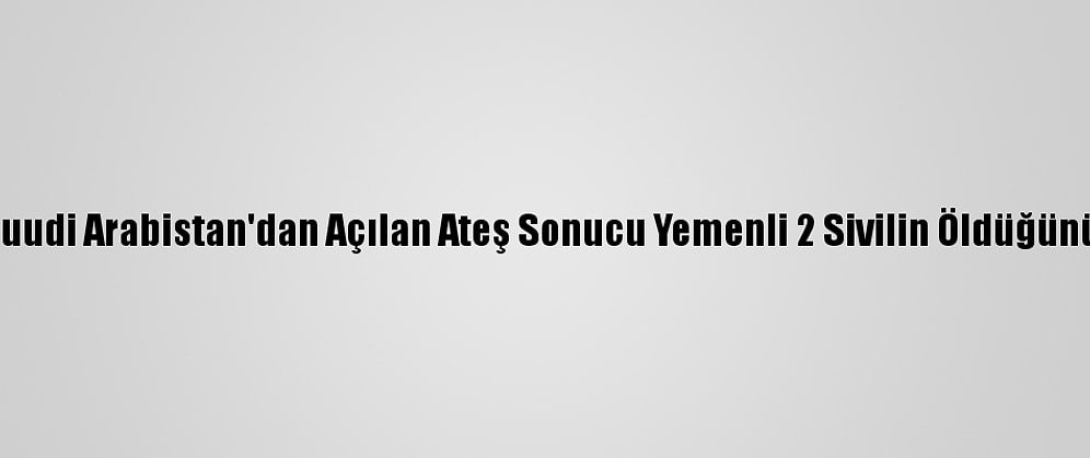 Husiler, Suudi Arabistan'dan Açılan Ateş Sonucu Yemenli 2 Sivilin Öldüğünü Açıkladı