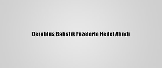 Cerablus Balistik Füzelerle Hedef Alındı