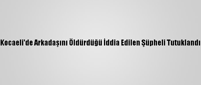 Kocaeli'de Arkadaşını Öldürdüğü İddia Edilen Şüpheli Tutuklandı