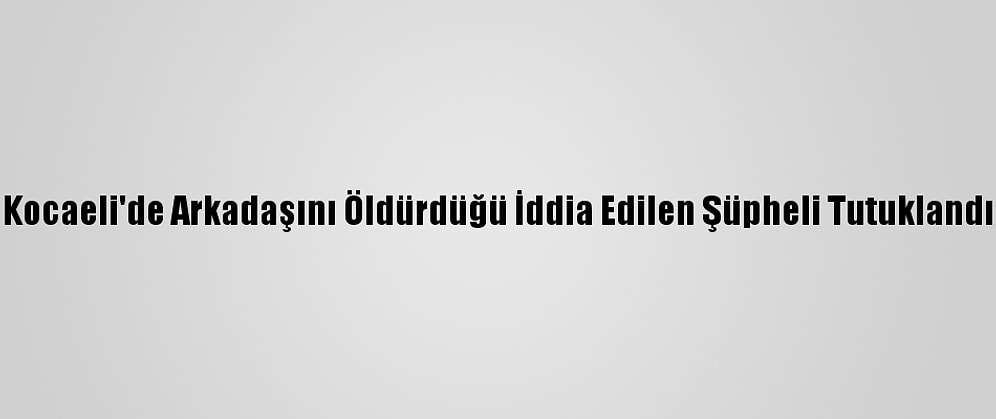 Kocaeli'de Arkadaşını Öldürdüğü İddia Edilen Şüpheli Tutuklandı