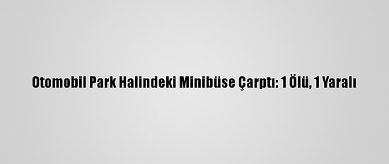 Otomobil Park Halindeki Minibüse Çarptı: 1 Ölü, 1 Yaralı