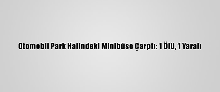 Otomobil Park Halindeki Minibüse Çarptı: 1 Ölü, 1 Yaralı