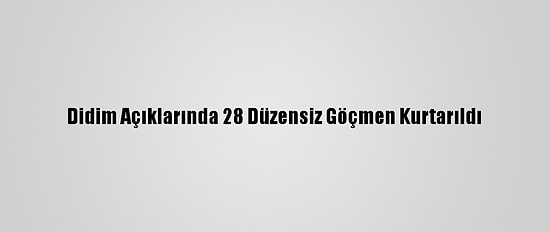 Didim Açıklarında 28 Düzensiz Göçmen Kurtarıldı