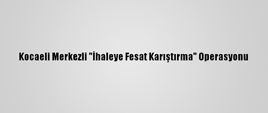 Kocaeli Merkezli "İhaleye Fesat Karıştırma" Operasyonu