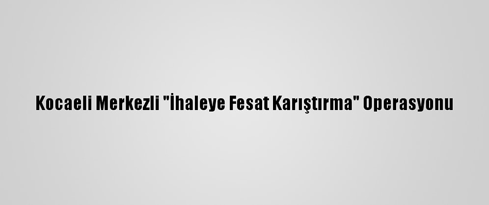 Kocaeli Merkezli "İhaleye Fesat Karıştırma" Operasyonu
