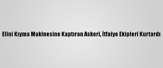 Elini Kıyma Makinesine Kaptıran Askeri, İtfaiye Ekipleri Kurtardı