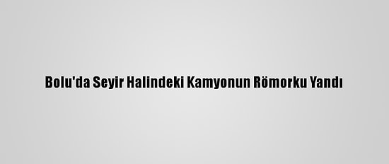 Bolu'da Seyir Halindeki Kamyonun Römorku Yandı