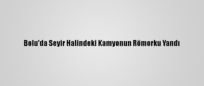 Bolu'da Seyir Halindeki Kamyonun Römorku Yandı