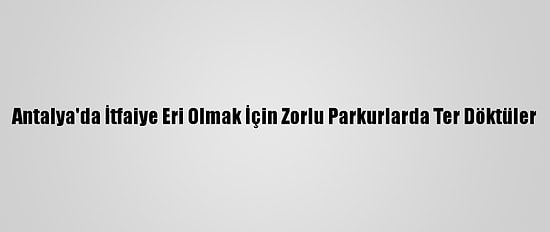Antalya'da İtfaiye Eri Olmak İçin Zorlu Parkurlarda Ter Döktüler