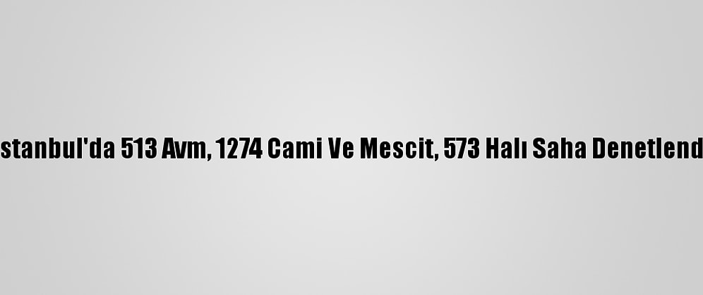 İstanbul'da 513 Avm, 1274 Cami Ve Mescit, 573 Halı Saha Denetlendi