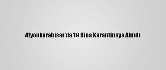 Afyonkarahisar'da 19 Bina Karantinaya Alındı