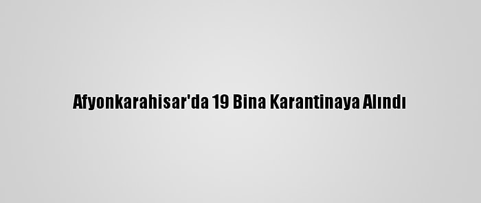 Afyonkarahisar'da 19 Bina Karantinaya Alındı