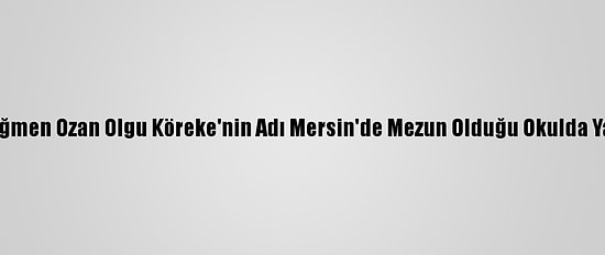 Şehit Üsteğmen Ozan Olgu Köreke'nin Adı Mersin'de Mezun Olduğu Okulda Yaşatılacak