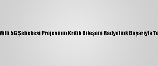Yerli Ve Milli 5G Şebekesi Projesinin Kritik Bileşeni Radyolink Başarıyla Test Edildi