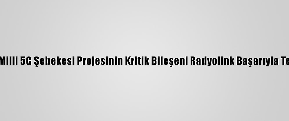 Yerli Ve Milli 5G Şebekesi Projesinin Kritik Bileşeni Radyolink Başarıyla Test Edildi