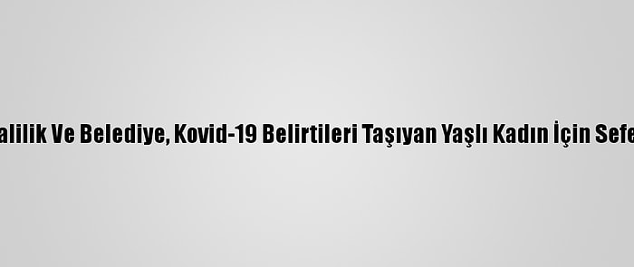 Sivas'ta Valilik Ve Belediye, Kovid-19 Belirtileri Taşıyan Yaşlı Kadın İçin Seferber Oldu