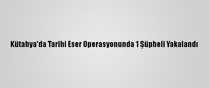 Kütahya'da Tarihi Eser Operasyonunda 1 Şüpheli Yakalandı