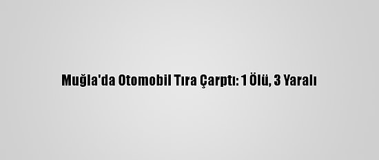 Muğla'da Otomobil Tıra Çarptı: 1 Ölü, 3 Yaralı