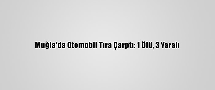 Muğla'da Otomobil Tıra Çarptı: 1 Ölü, 3 Yaralı