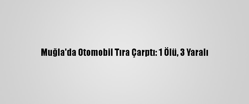 Muğla'da Otomobil Tıra Çarptı: 1 Ölü, 3 Yaralı