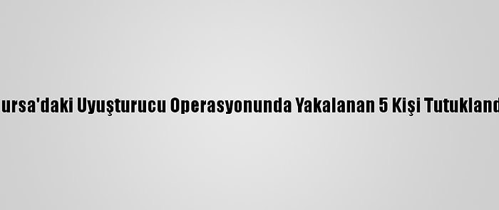 Bursa'daki Uyuşturucu Operasyonunda Yakalanan 5 Kişi Tutuklandı