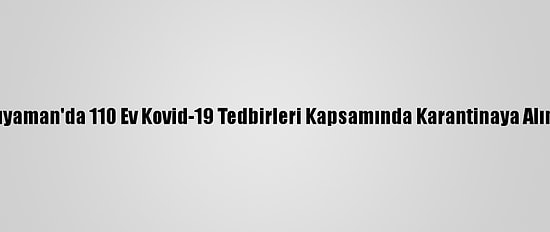 Adıyaman'da 110 Ev Kovid-19 Tedbirleri Kapsamında Karantinaya Alındı
