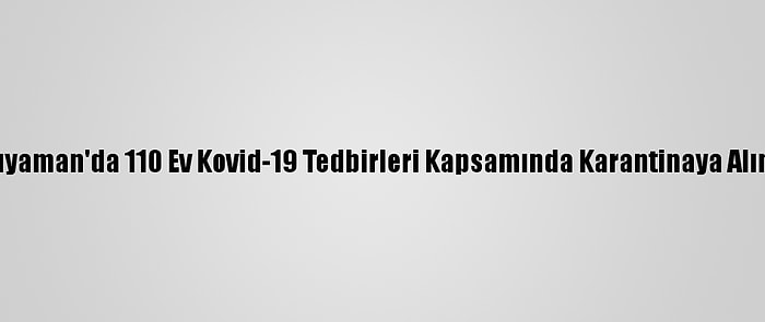 Adıyaman'da 110 Ev Kovid-19 Tedbirleri Kapsamında Karantinaya Alındı