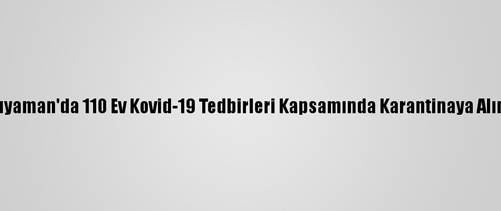 Adıyaman'da 110 Ev Kovid-19 Tedbirleri Kapsamında Karantinaya Alındı
