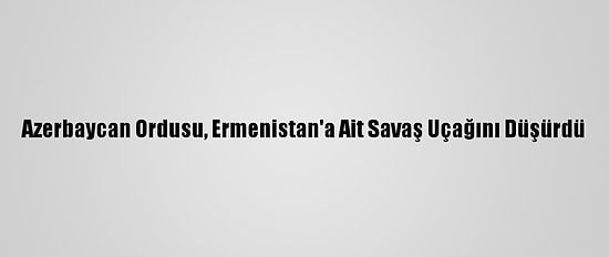 Azerbaycan Ordusu, Ermenistan'a Ait Savaş Uçağını Düşürdü