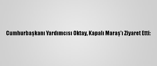 Cumhurbaşkanı Yardımcısı Oktay, Kapalı Maraş'ı Ziyaret Etti: