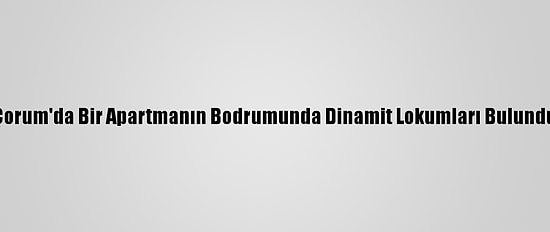 Çorum'da Bir Apartmanın Bodrumunda Dinamit Lokumları Bulundu
