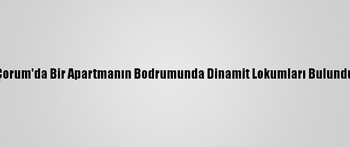 Çorum'da Bir Apartmanın Bodrumunda Dinamit Lokumları Bulundu