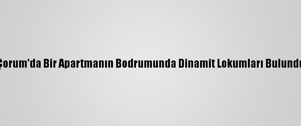 Çorum'da Bir Apartmanın Bodrumunda Dinamit Lokumları Bulundu