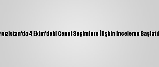 Kırgızistan'da 4 Ekim'deki Genel Seçimlere İlişkin İnceleme Başlatıldı