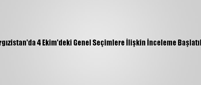 Kırgızistan'da 4 Ekim'deki Genel Seçimlere İlişkin İnceleme Başlatıldı