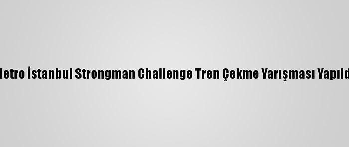 Metro İstanbul Strongman Challenge Tren Çekme Yarışması Yapıldı