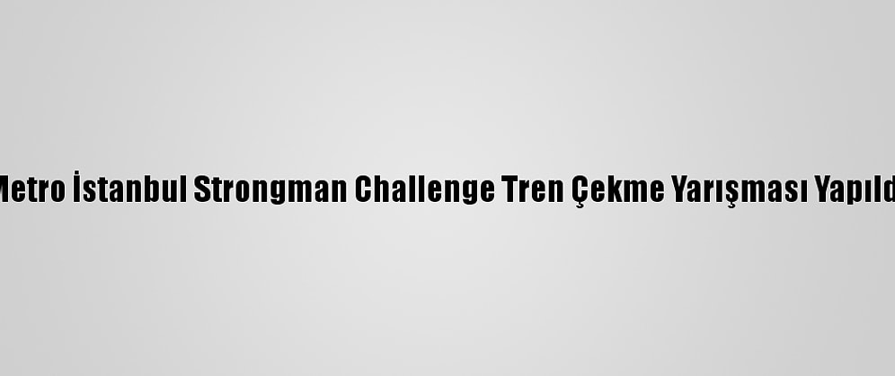 Metro İstanbul Strongman Challenge Tren Çekme Yarışması Yapıldı