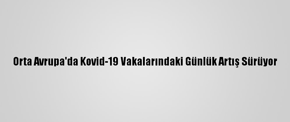 Orta Avrupa'da Kovid-19 Vakalarındaki Günlük Artış Sürüyor