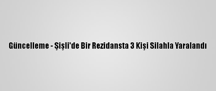 Güncelleme - Şişli'de Bir Rezidansta 3 Kişi Silahla Yaralandı