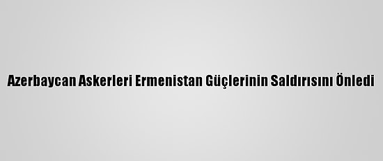 Azerbaycan Askerleri Ermenistan Güçlerinin Saldırısını Önledi
