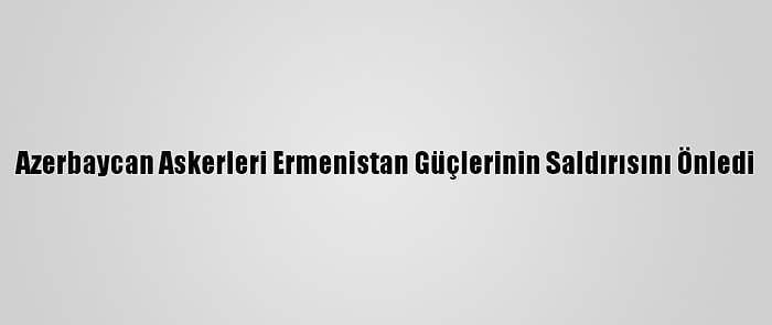 Azerbaycan Askerleri Ermenistan Güçlerinin Saldırısını Önledi